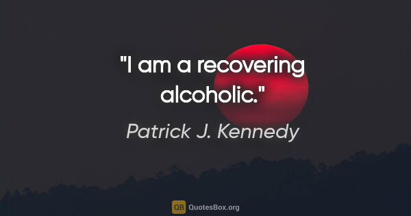 Patrick J. Kennedy quote: "I am a recovering alcoholic."