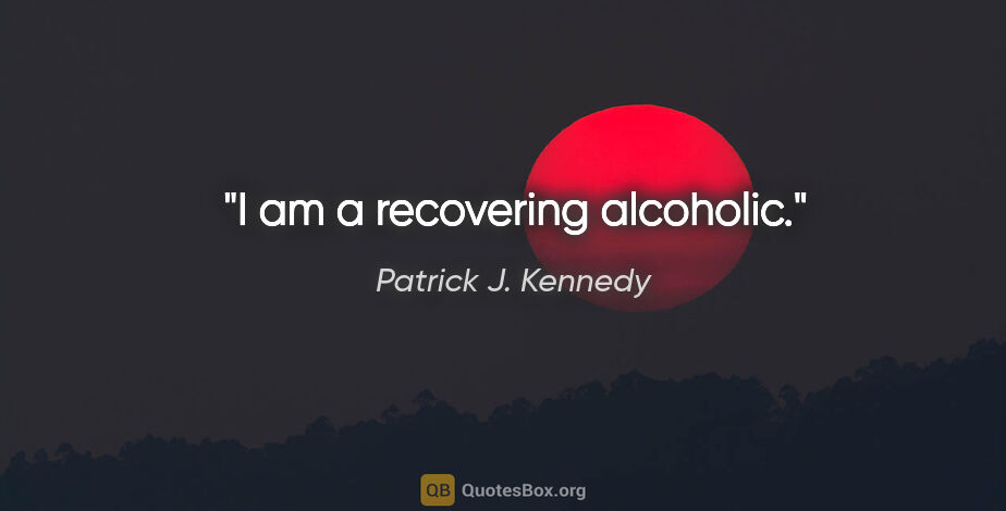 Patrick J. Kennedy quote: "I am a recovering alcoholic."