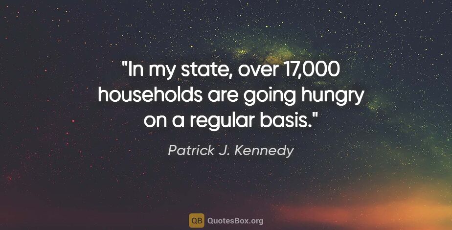 Patrick J. Kennedy quote: "In my state, over 17,000 households are going hungry on a..."