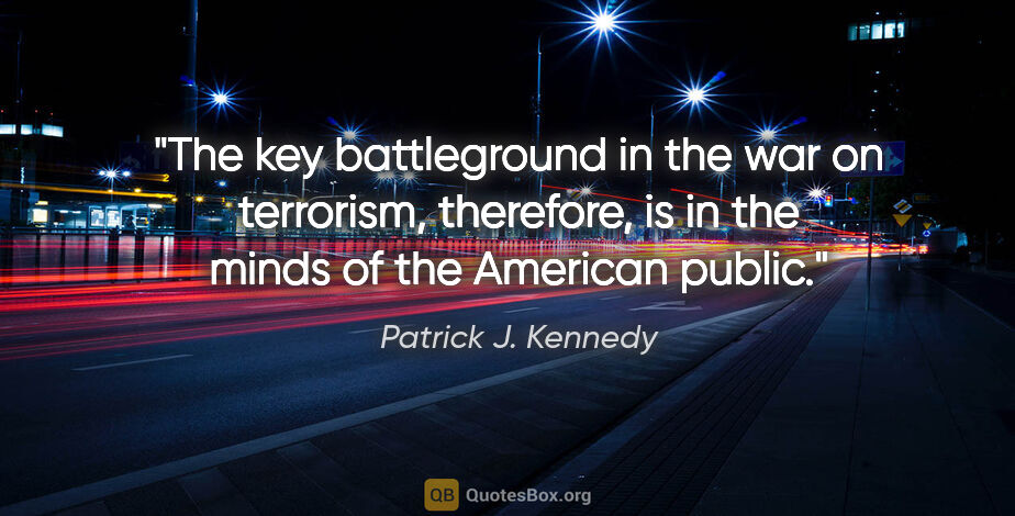 Patrick J. Kennedy quote: "The key battleground in the war on terrorism, therefore, is in..."