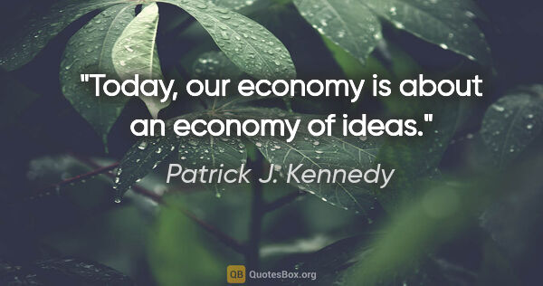 Patrick J. Kennedy quote: "Today, our economy is about an economy of ideas."