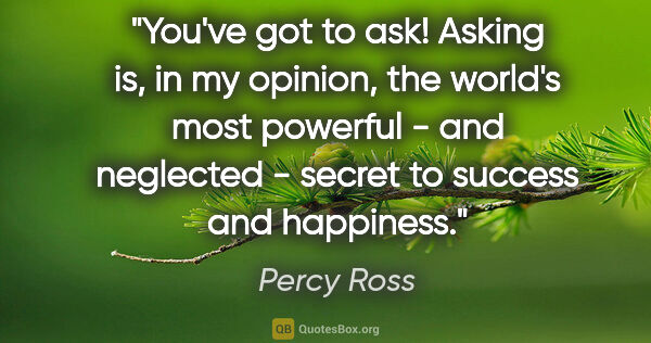 Percy Ross quote: "You've got to ask! Asking is, in my opinion, the world's most..."