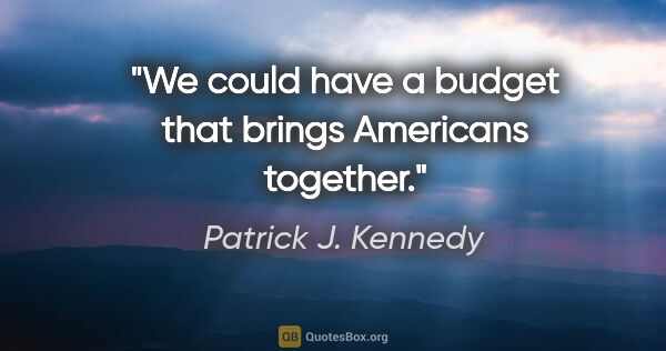 Patrick J. Kennedy quote: "We could have a budget that brings Americans together."