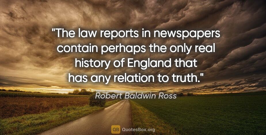 Robert Baldwin Ross quote: "The law reports in newspapers contain perhaps the only real..."