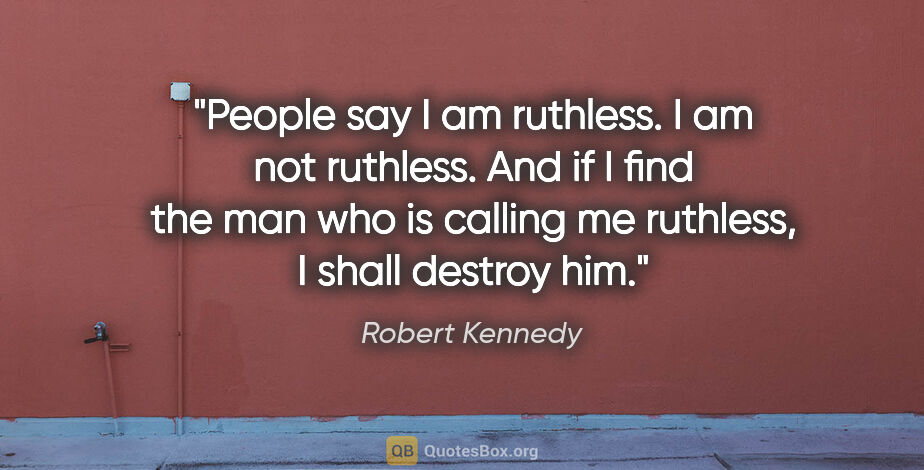 Robert Kennedy quote: "People say I am ruthless. I am not ruthless. And if I find the..."