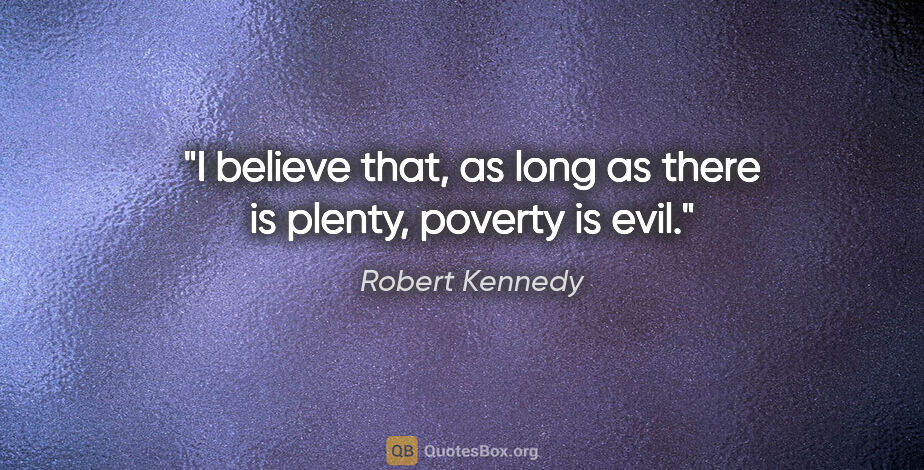 Robert Kennedy quote: "I believe that, as long as there is plenty, poverty is evil."