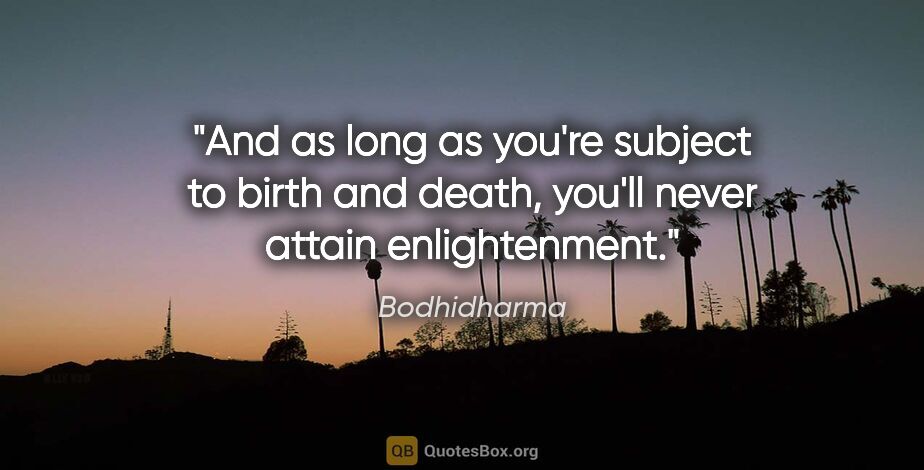 Bodhidharma quote: "And as long as you're subject to birth and death, you'll never..."