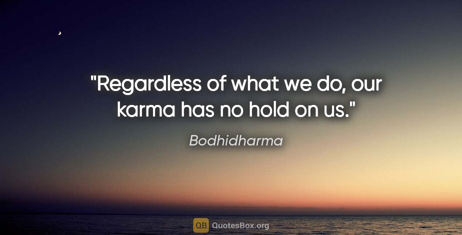 Bodhidharma quote: "Regardless of what we do, our karma has no hold on us."