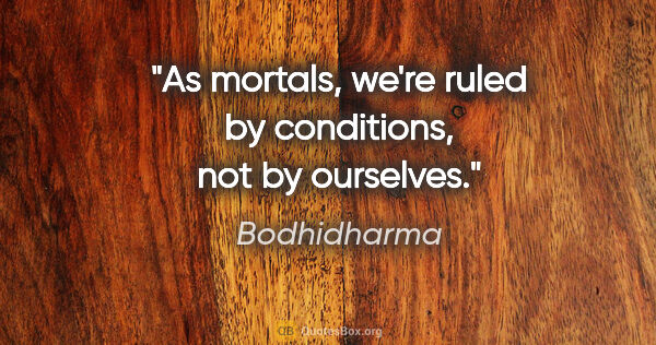 Bodhidharma quote: "As mortals, we're ruled by conditions, not by ourselves."