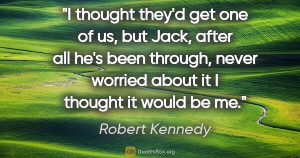 Robert Kennedy quote: "I thought they'd get one of us, but Jack, after all he's been..."