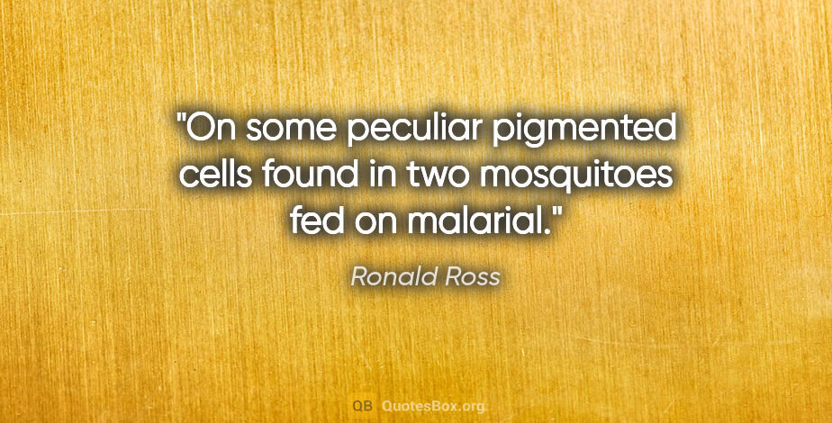 Ronald Ross quote: "On some peculiar pigmented cells found in two mosquitoes fed..."