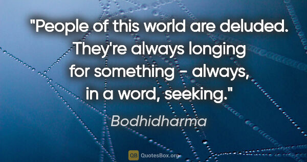 Bodhidharma quote: "People of this world are deluded. They're always longing for..."