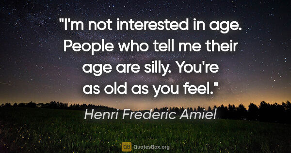 Henri Frederic Amiel quote: "I'm not interested in age. People who tell me their age are..."