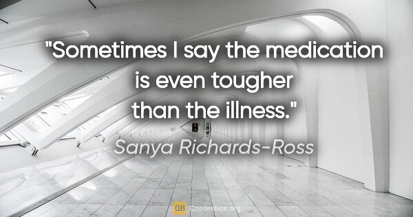 Sanya Richards-Ross quote: "Sometimes I say the medication is even tougher than the illness."