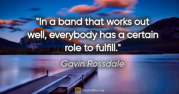 Gavin Rossdale quote: "In a band that works out well, everybody has a certain role to..."