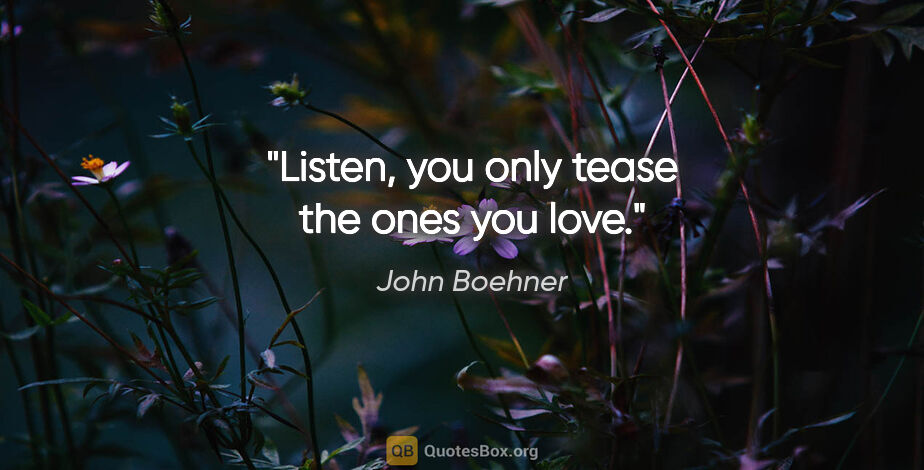 John Boehner quote: "Listen, you only tease the ones you love."