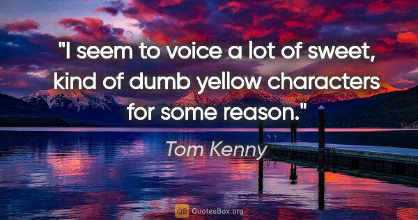 Tom Kenny quote: "I seem to voice a lot of sweet, kind of dumb yellow characters..."