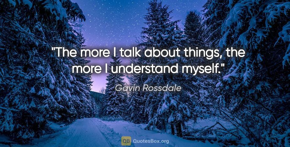 Gavin Rossdale quote: "The more I talk about things, the more I understand myself."