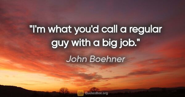John Boehner quote: "I'm what you'd call a regular guy with a big job."