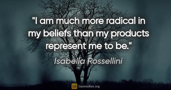 Isabella Rossellini quote: "I am much more radical in my beliefs than my products..."