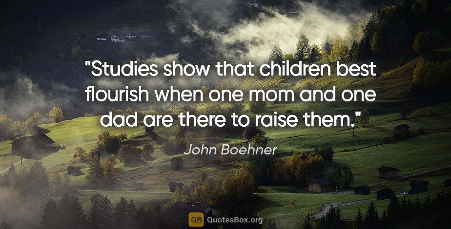 John Boehner quote: "Studies show that children best flourish when one mom and one..."
