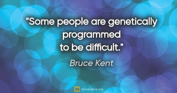 Bruce Kent quote: "Some people are genetically programmed to be difficult."