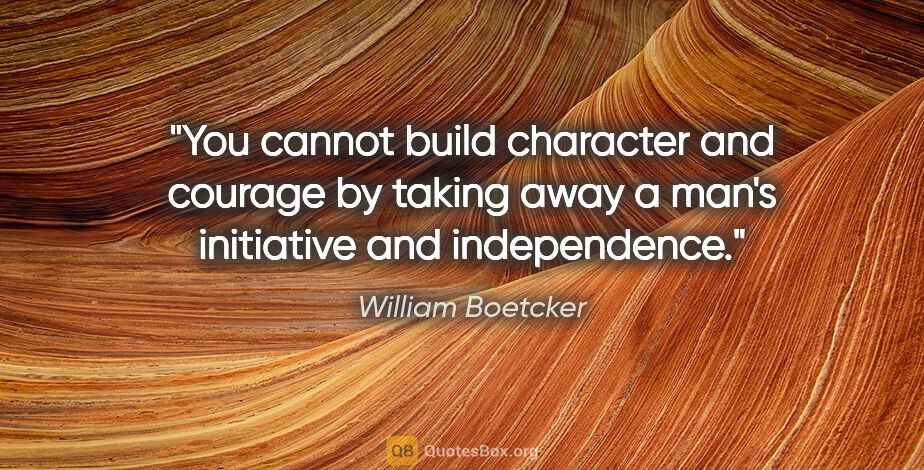 William Boetcker quote: "You cannot build character and courage by taking away a man's..."