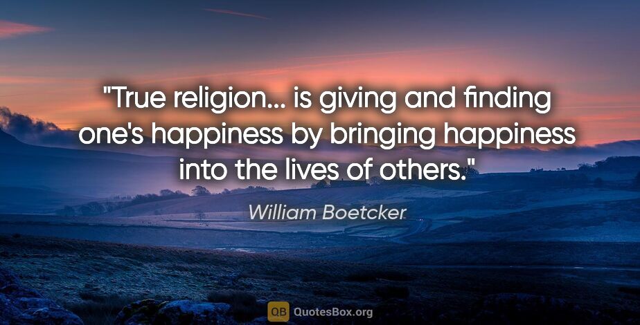 William Boetcker quote: "True religion... is giving and finding one's happiness by..."
