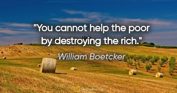 William Boetcker quote: "You cannot help the poor by destroying the rich."