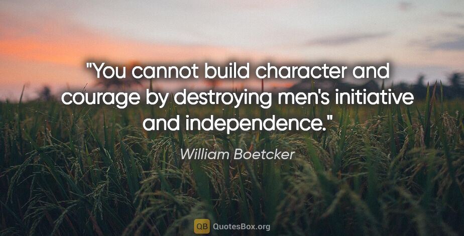 William Boetcker quote: "You cannot build character and courage by destroying men's..."