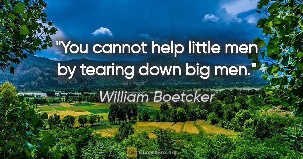 William Boetcker quote: "You cannot help little men by tearing down big men."