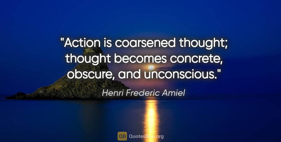 Henri Frederic Amiel quote: "Action is coarsened thought; thought becomes concrete,..."