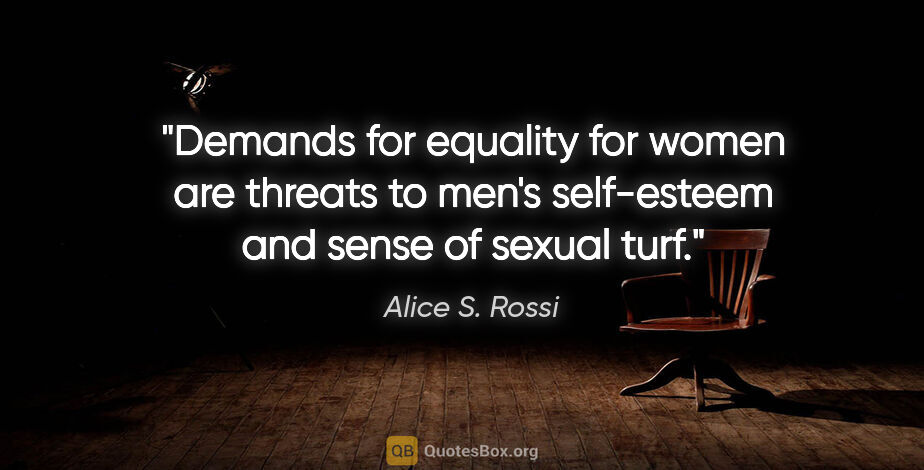 Alice S. Rossi quote: "Demands for equality for women are threats to men's..."