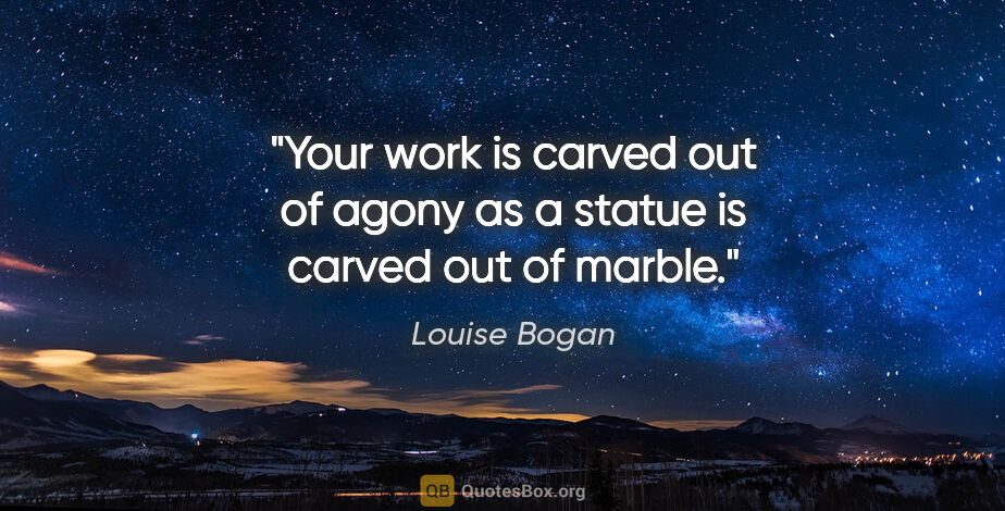 Louise Bogan quote: "Your work is carved out of agony as a statue is carved out of..."