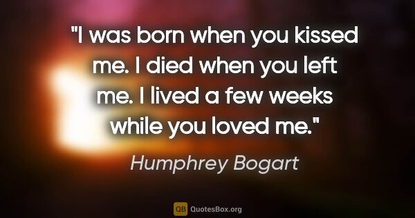 Humphrey Bogart quote: "I was born when you kissed me. I died when you left me. I..."