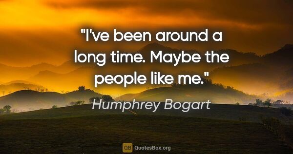 Humphrey Bogart quote: "I've been around a long time. Maybe the people like me."