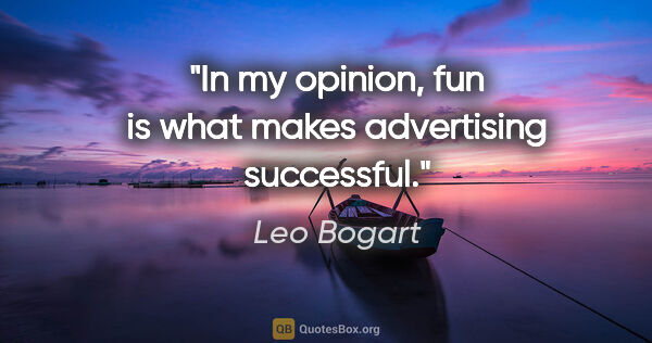 Leo Bogart quote: "In my opinion, fun is what makes advertising successful."