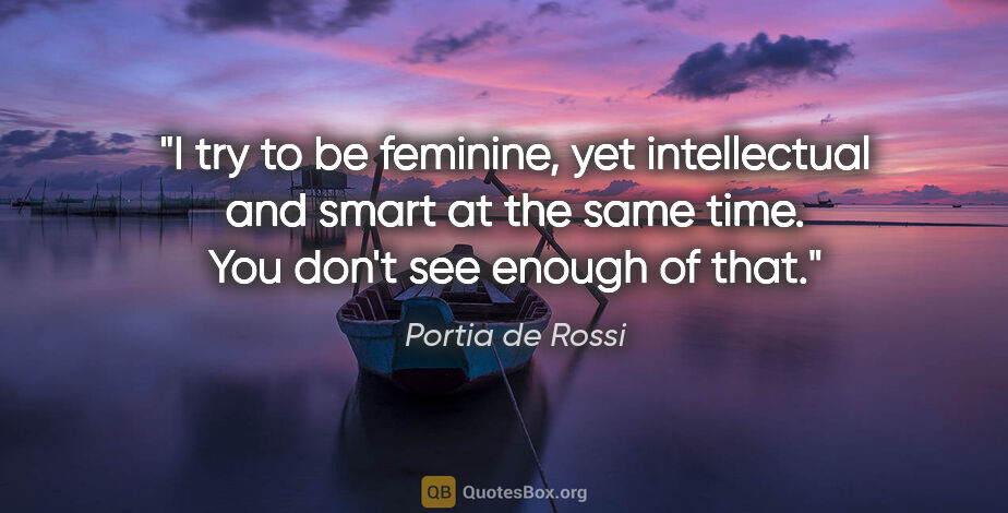 Portia de Rossi quote: "I try to be feminine, yet intellectual and smart at the same..."