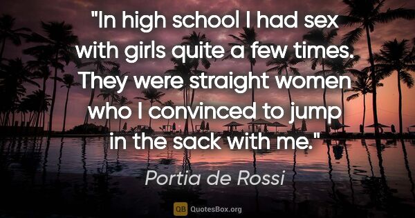 Portia de Rossi quote: "In high school I had sex with girls quite a few times. They..."