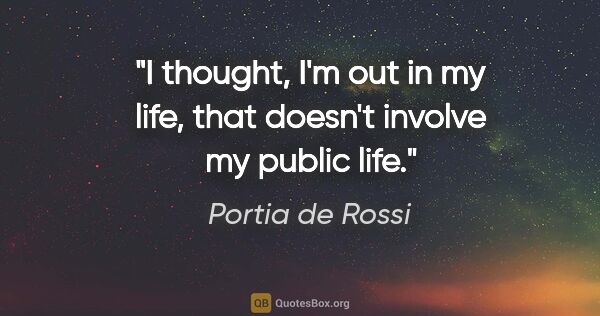 Portia de Rossi quote: "I thought, I'm out in my life, that doesn't involve my public..."