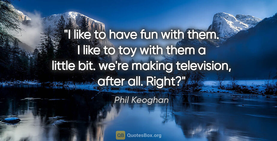Phil Keoghan quote: "I like to have fun with them. I like to toy with them a little..."