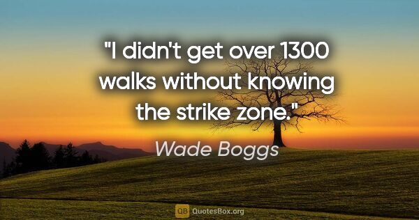 Wade Boggs quote: "I didn't get over 1300 walks without knowing the strike zone."