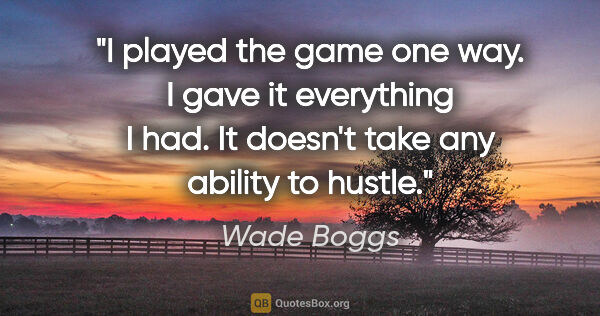 Wade Boggs quote: "I played the game one way. I gave it everything I had. It..."