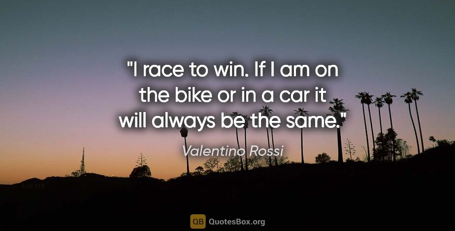 Valentino Rossi quote: "I race to win. If I am on the bike or in a car it will always..."