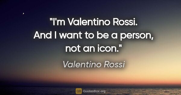 Valentino Rossi quote: "I'm Valentino Rossi. And I want to be a person, not an icon."