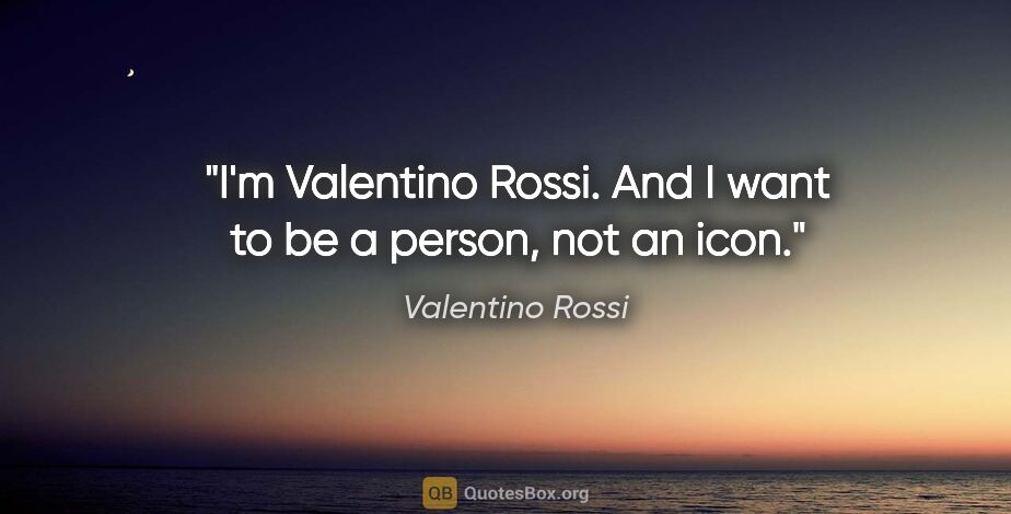 Valentino Rossi quote: "I'm Valentino Rossi. And I want to be a person, not an icon."