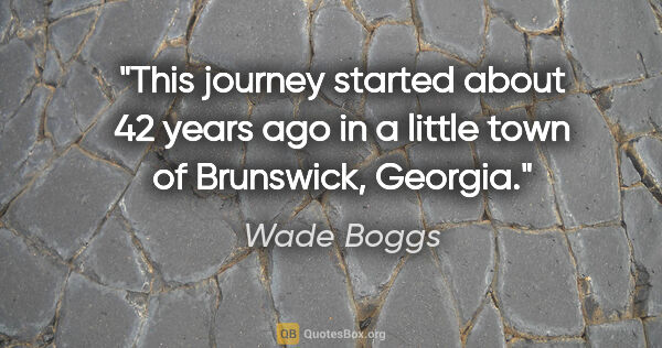 Wade Boggs quote: "This journey started about 42 years ago in a little town of..."