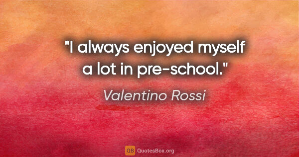 Valentino Rossi quote: "I always enjoyed myself a lot in pre-school."