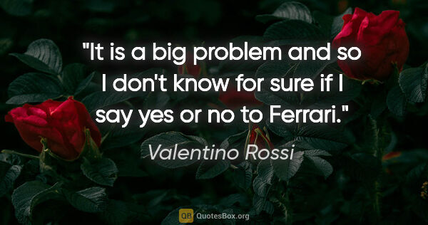 Valentino Rossi quote: "It is a big problem and so I don't know for sure if I say yes..."