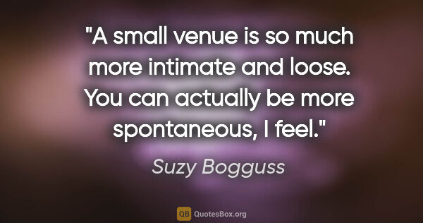 Suzy Bogguss quote: "A small venue is so much more intimate and loose. You can..."